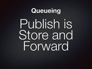Queueing
Publish is
Store and
Forward
 