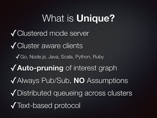 What is Unique?
✓Clustered mode server
✓Cluster aware clients
✓Go, Node.js, Java, Scala, Python, Ruby
✓Auto-pruning of int...