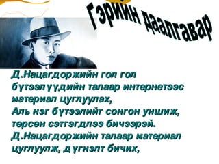 Д.Нацагдоржийн гол гол  
бүтээлүүдийн талаар интернетээс 
материал цуглуулах,
Аль нэг бүтээлийг сонгон уншиж, 
төрсөн сэтгэгдлээ бичээрэй.
Д.Нацагдоржийн талаар материал  
цуглуулж, дүгнэлт бичих,
 