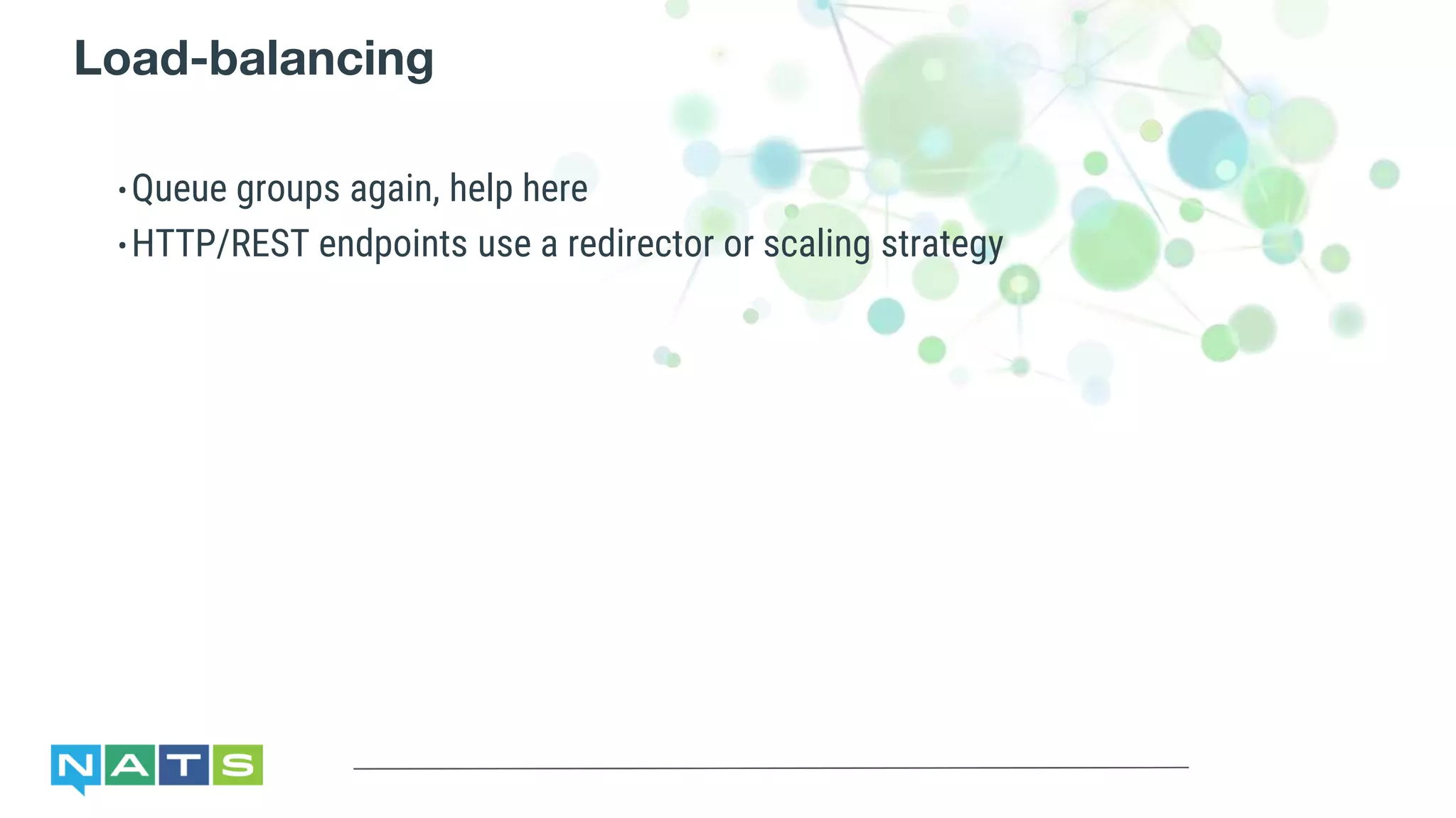 Load-balancing
•Queue groups again, help here
•HTTP/REST endpoints use a redirector or scaling strategy
 