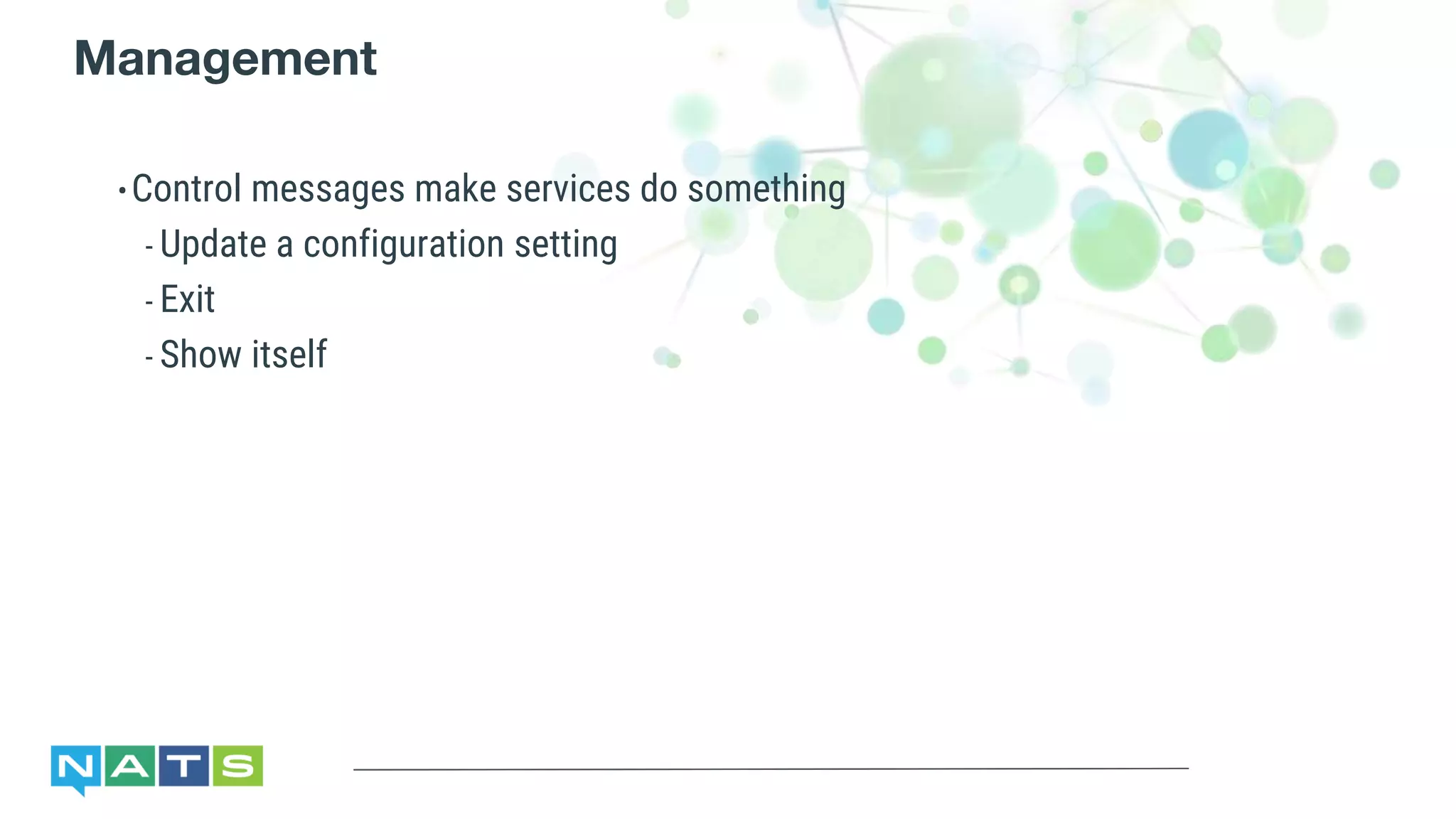Management
•Control messages make services do something
- Update a configuration setting
- Exit
- Show itself
 