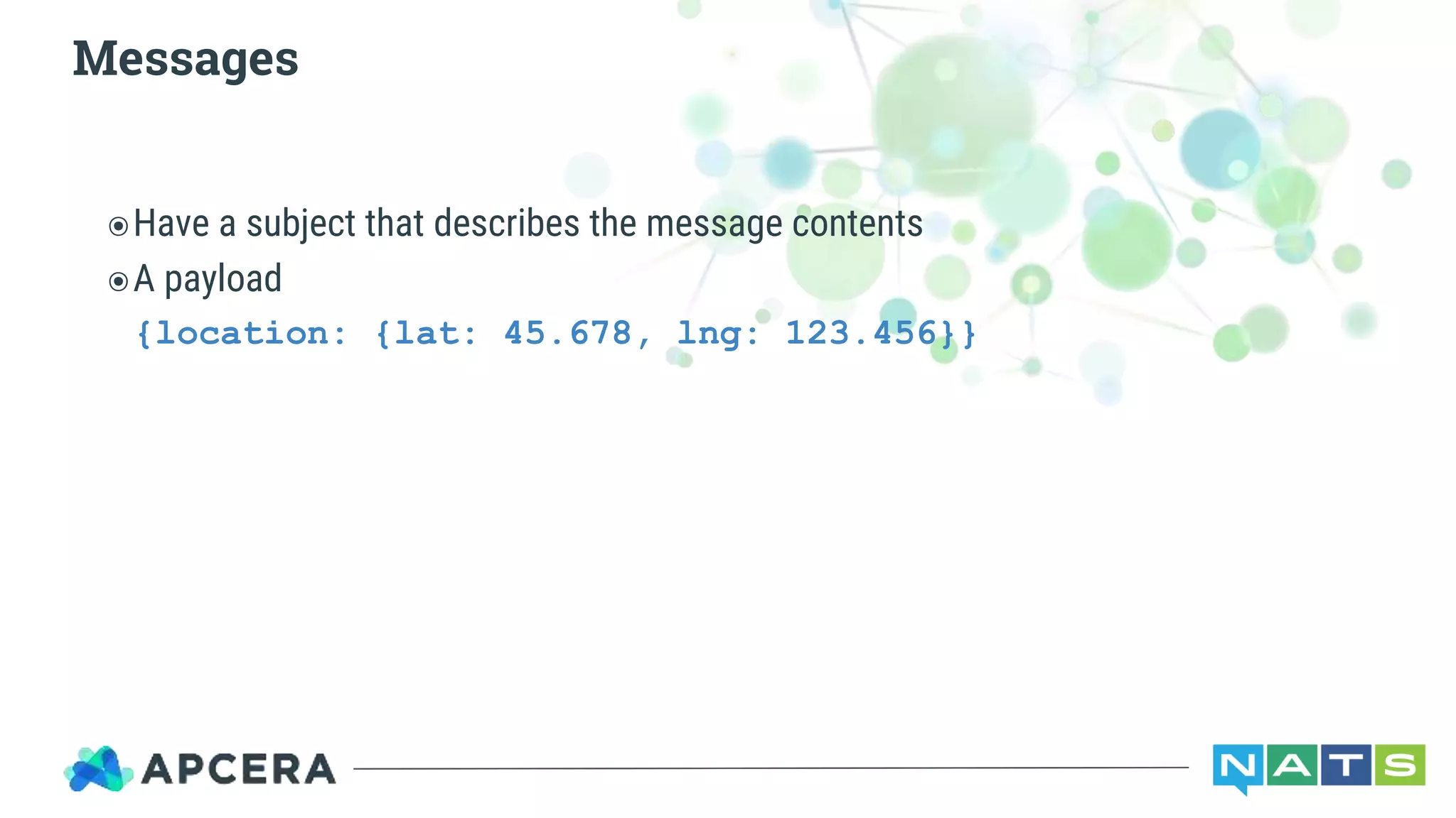 ๏Have a subject that describes the message contents
๏A payload
{location: {lat: 45.678, lng: 123.456}}
Messages
 