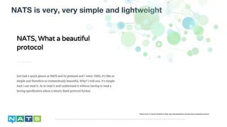 NATS is very, very simple and lightweight
*Read more on Daniel Wertheim’s Blog: http://danielwertheim.se/nats-what-a-beautiful-protocol/
 