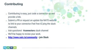 ๏ Contributing is easy, just code a connector up and
provide a link.
๏ Submit a PR or request an update the NATS website
to link to your connector.Feel free to ping the slack
channels
๏ Ask questions! #connectors slack channel
๏ We’ll be happy to review your work.
๏ http://www.nats.io/community - join Slack
Contributing
 