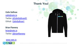 Colin Sullivan
colin@nats.io
Twitter: @ColinSullivan01
Github: ColinSullivan1
Brian Flannery
brian@nats.io
Twitter: @brianflannery
www.nats.io
Thank You!
 
