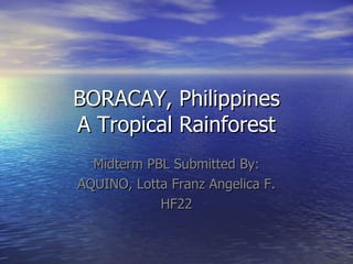 BORACAY, Philippines A Tropical Rainforest Midterm PBL Submitted By: AQUINO, Lotta Franz Angelica F. HF22 