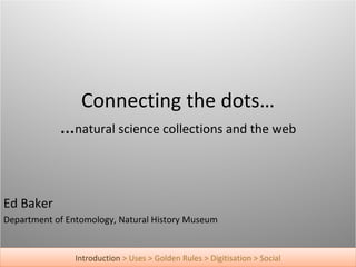 Connecting the dots…
            …natural science collections and the web


Ed Baker
Department of Entomology, Natural History Museum


                Introduction > Uses > Golden Rules > Digitisation > Social
 