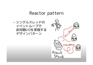 Reactor pattern
• シングルスレッドの
  イベントループで
  非同期I/Oを実現する
  デザインパターン
 