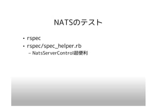 NATSのテスト
• rspec
• rspec/spec_helper.rb
  – NatsServerControl超便利
 