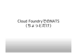 Cloud FoundryでのNATS
   （ちょっとだけ）
 