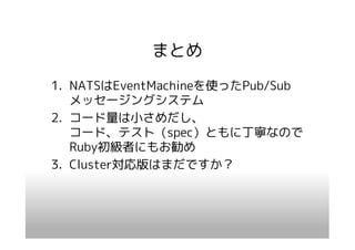 まとめ
1. NATSはEventMachineを使ったPub/Sub
   メッセージングシステム
2. コード量は小さめだし、
   コード、テスト（spec）ともに丁寧なので
   Ruby初級者にもお勧め
3. Cluster対応版はまだですか？
 