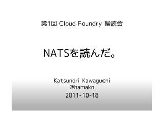 第1回 Cloud Foundry 輪読会




NATSを んだ。
NATSを読んだ。

   Katsunori Kawaguchi
        @hamakn
       2011-10-18
 