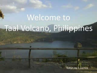 Welcome to TaalVolcano, Philippines Robyn Jay T. Lachica 