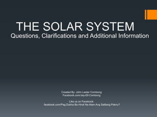 THE SOLAR SYSTEM
Questions, Clarifications and Additional Information

Created By: John Lester Combong
Facebook.com/Jey-Ell Combong
Like us on Facebook:
facebook.com/Pag Dukha Ba Hindi Na Alam Ang Salitang Paknu?

 