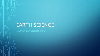 EARTH SCIENCE
- INVENTIONS AND ITS USES
 