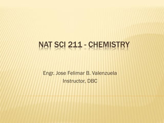 NAT SCI 211 - CHEMISTRY


 Engr. Jose Felimar B. Valenzuela
          Instructor, DBC
 