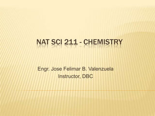 NAT SCI 211 - CHEMISTRY


Engr. Jose Felimar B. Valenzuela
         Instructor, DBC
 