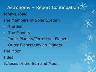 Astronomy – Report Continuation
Todays Topic:
The Members of Solar System

• The Sun
• The Planets
• Inner Planets/Terrestrial Planets
• Outer Planets/Jovian Planets
The Moon

Tides
Eclipses of the Sun and Moon

 