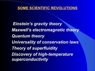 SOME SCIENTIFIC REVOLUTIONS
Einstein’s gravity theory
Maxwell’s electromagnetic theory
Quantum theory
Universality of conservation laws
Theory of superfluidity
Discovery of high-temperature
superconductivity
 