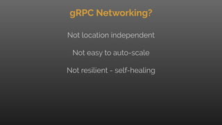 gRPC Networking?
Not location independent
Not easy to auto-scale
Not resilient - self-healing
 