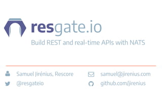 resgate.io
Build REST and real-time APIs with NATS
Samuel Jirénius, Rescore
@resgateio
samuel@jirenius.com
github.com/jirenius
 