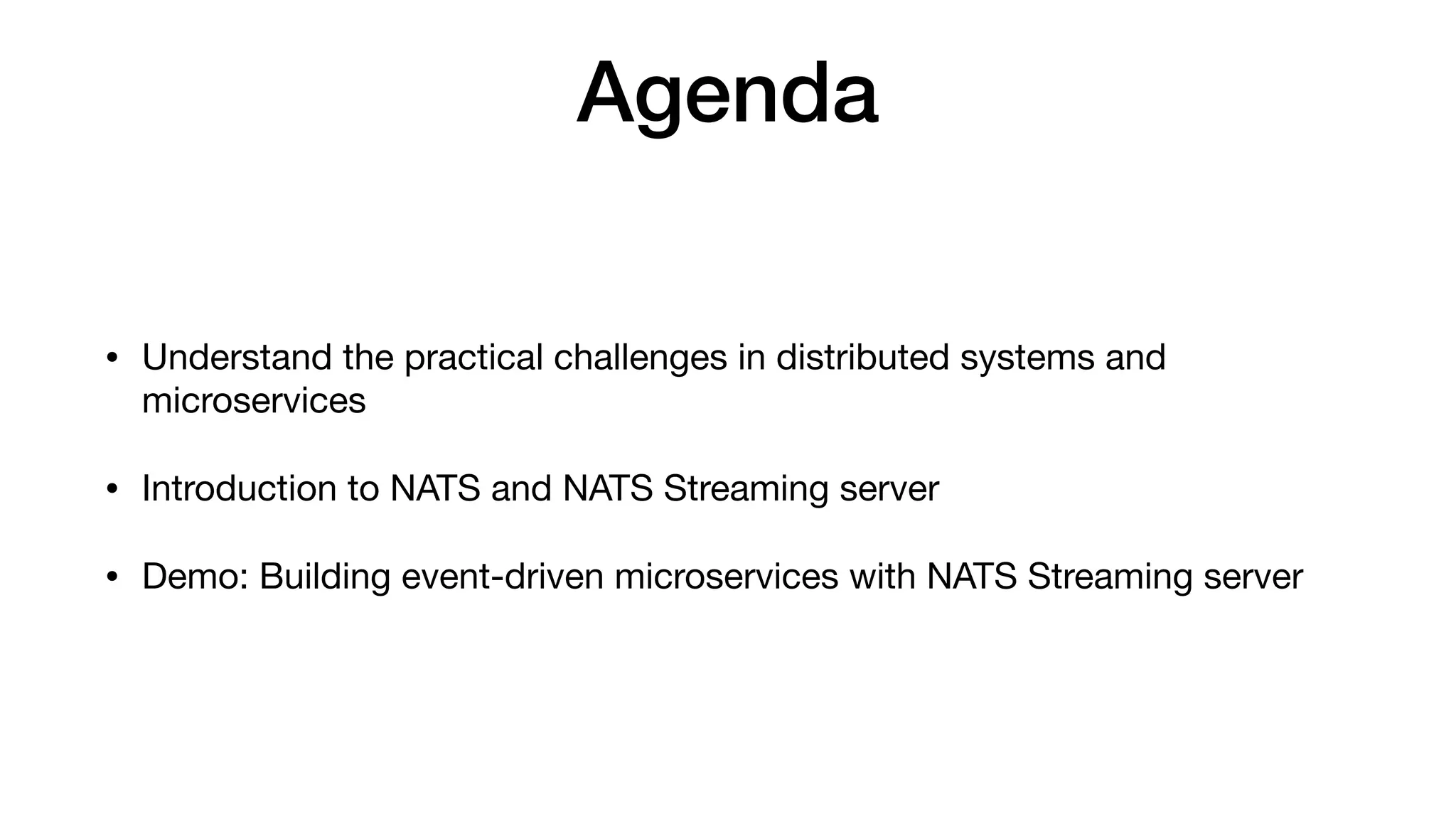 Agenda
• Understand the practical challenges in distributed systems and
microservices

• Introduction to NATS and NATS Streaming server

• Demo: Building event-driven microservices with NATS Streaming server
 