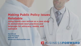 Making Public Policy Issues
Relatable
Using health care reform as a case study
to demonstrate best practices and
language for advocacy, media, and
outreach
Nat Wood
Vice President
Rational 360
NatWood@Rational360.com
 