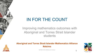 IN FOR THE COUNT
Improving mathematics outcomes with
Aboriginal and Torres Strait Islander
students
1NATSIEC 2015 Melbourne Victoria
Aboriginal and Torres Strait Islander Mathematics Alliance
#atsima
 