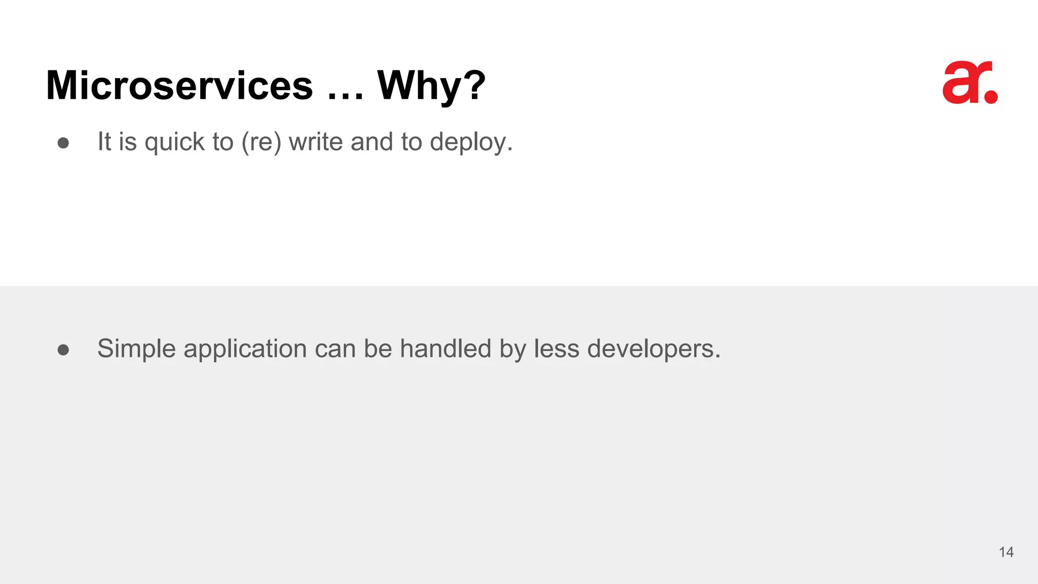 Microservices … Why?
● It is quick to (re) write and to deploy.
14
● Simple application can be handled by less developers.
 