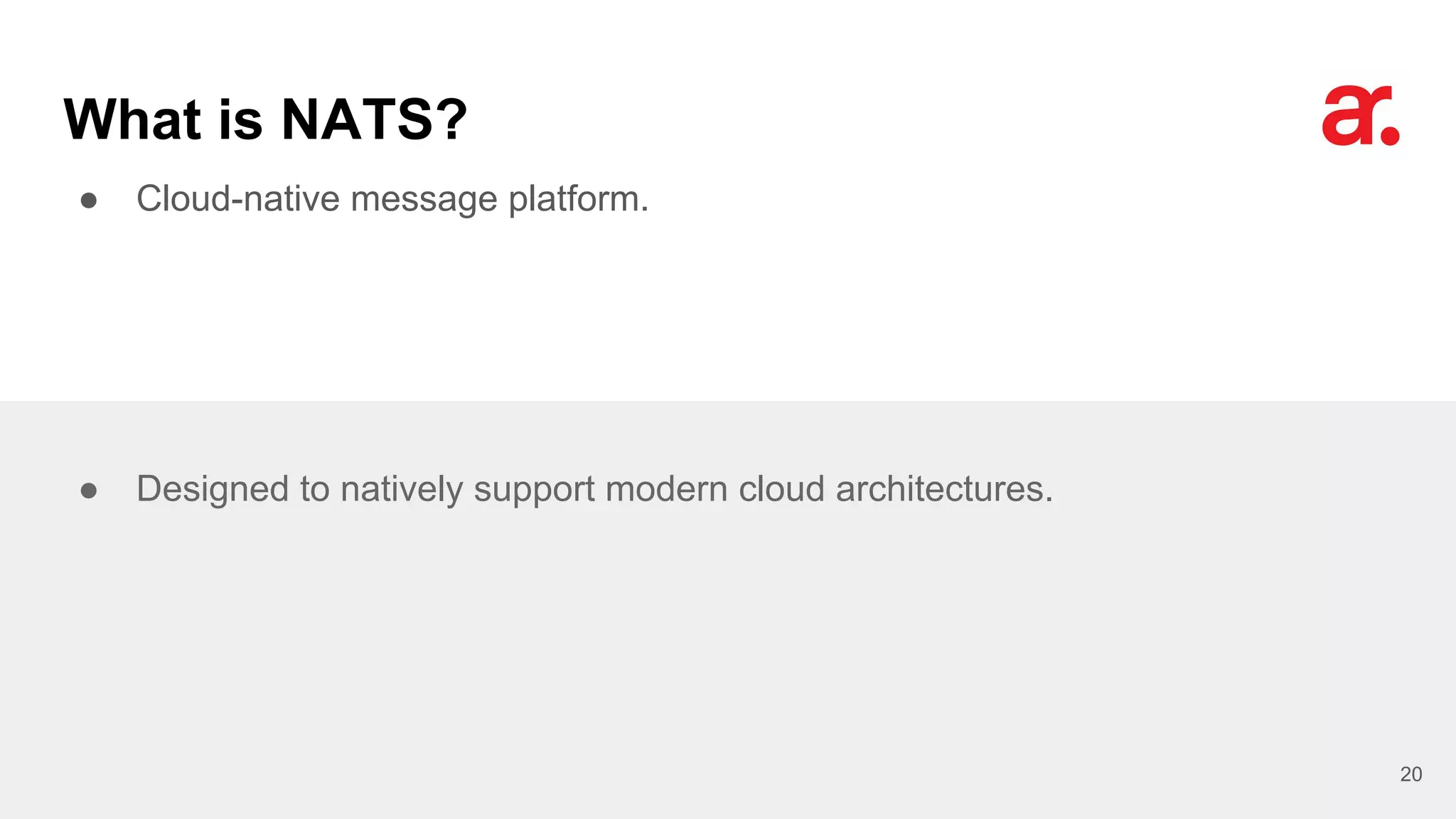 What is NATS?
● Cloud-native message platform.
20
● Designed to natively support modern cloud architectures.
 
