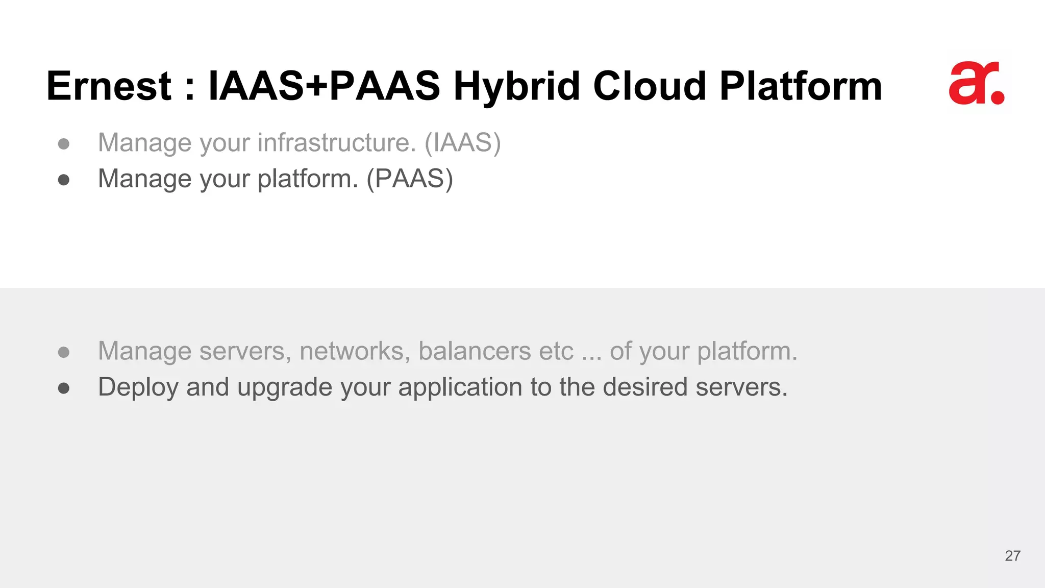 Ernest : IAAS+PAAS Hybrid Cloud Platform
● Manage your infrastructure. (IAAS)
● Manage your platform. (PAAS)
27
● Manage servers, networks, balancers etc ... of your platform.
● Deploy and upgrade your application to the desired servers.
 