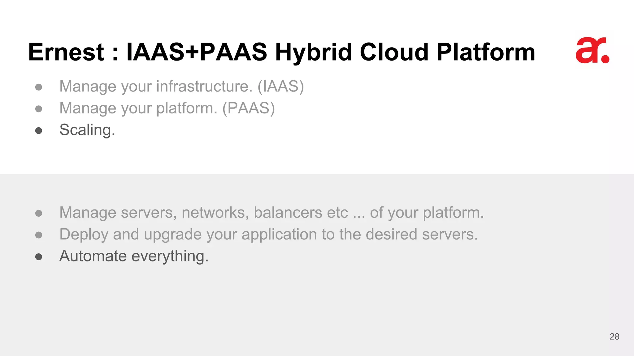 Ernest : IAAS+PAAS Hybrid Cloud Platform
● Manage your infrastructure. (IAAS)
● Manage your platform. (PAAS)
● Scaling.
28
● Manage servers, networks, balancers etc ... of your platform.
● Deploy and upgrade your application to the desired servers.
● Automate everything.
 