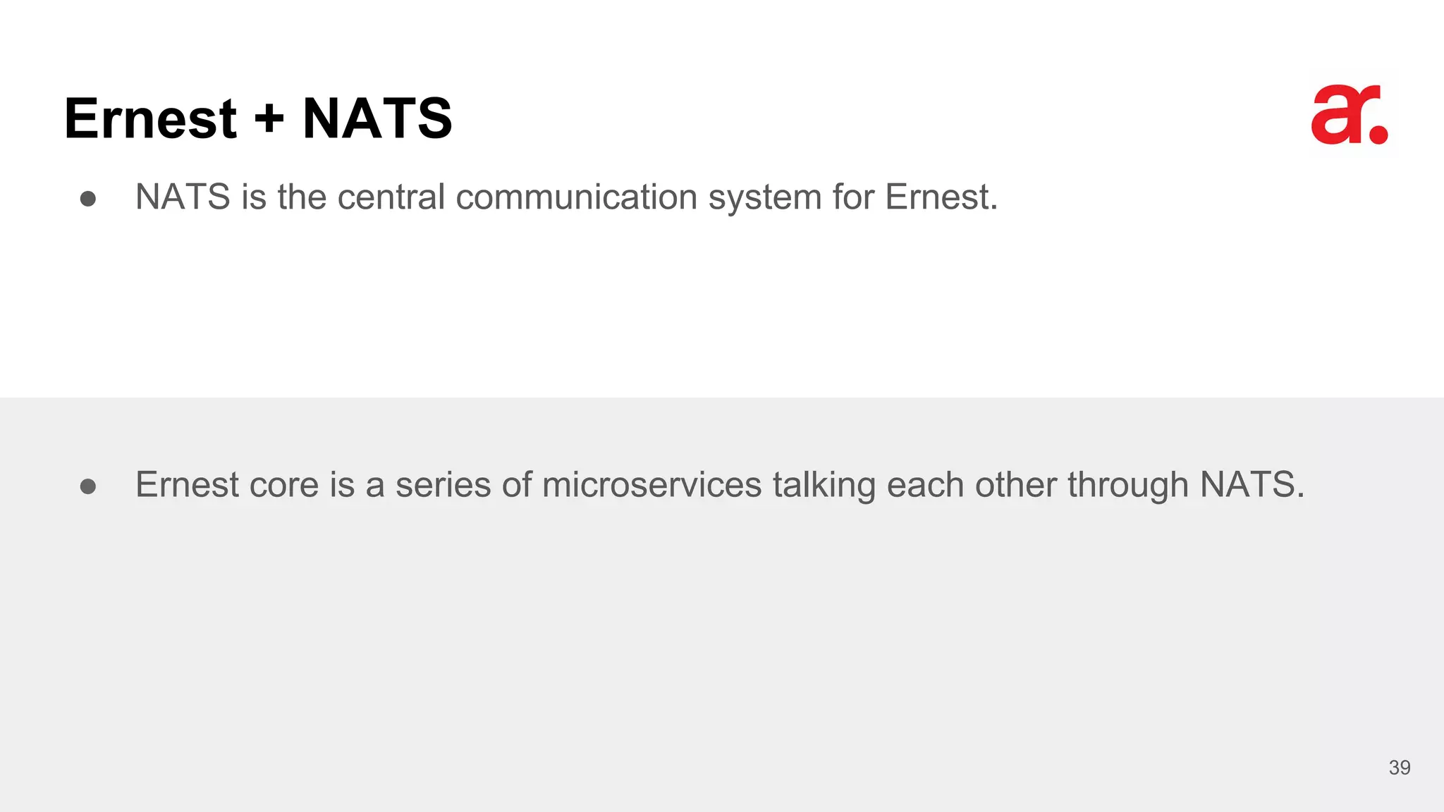 Ernest + NATS
● NATS is the central communication system for Ernest.
39
● Ernest core is a series of microservices talking each other through NATS.
 