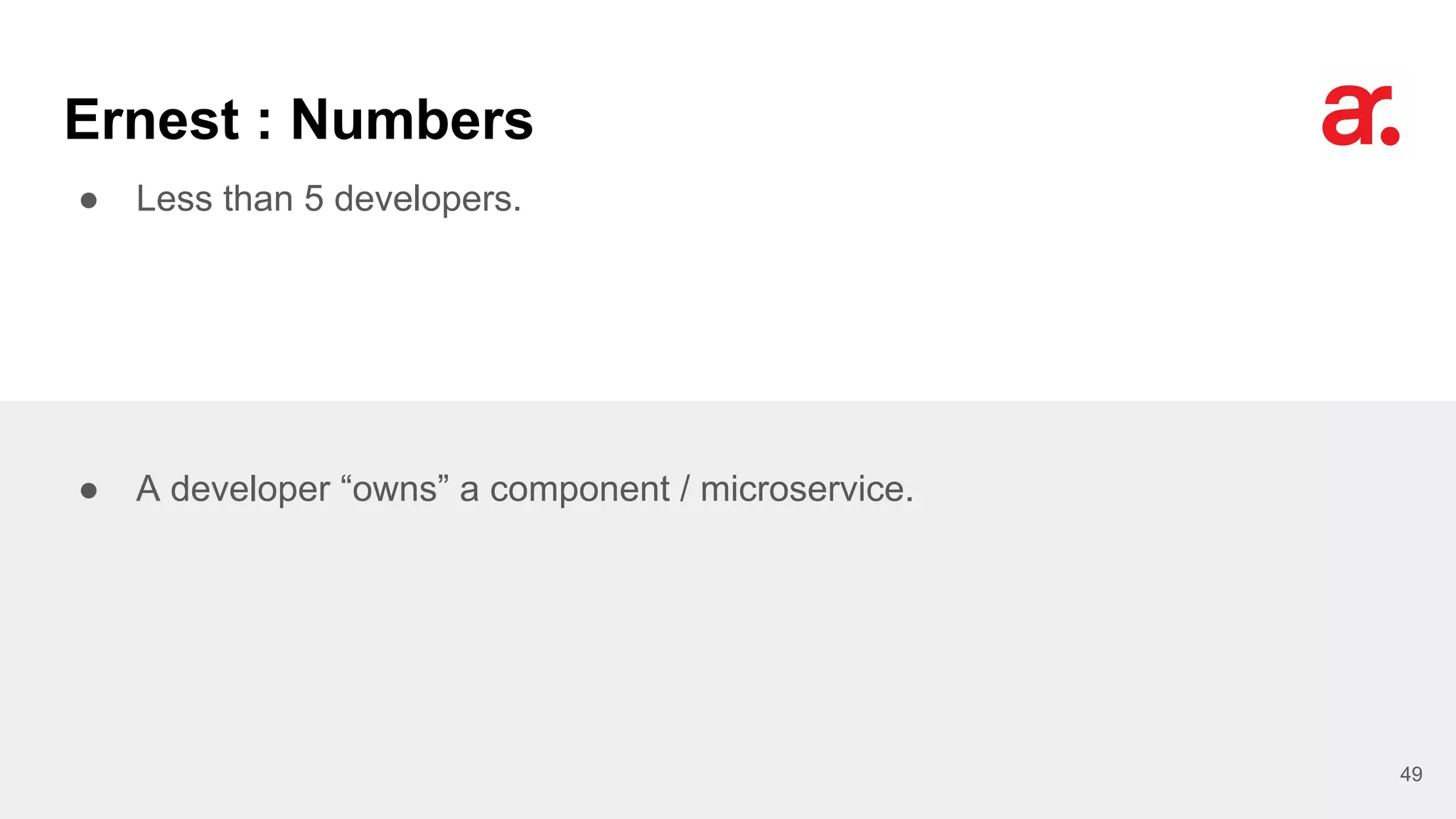 Ernest : Numbers
● Less than 5 developers.
49
● A developer “owns” a component / microservice.
 