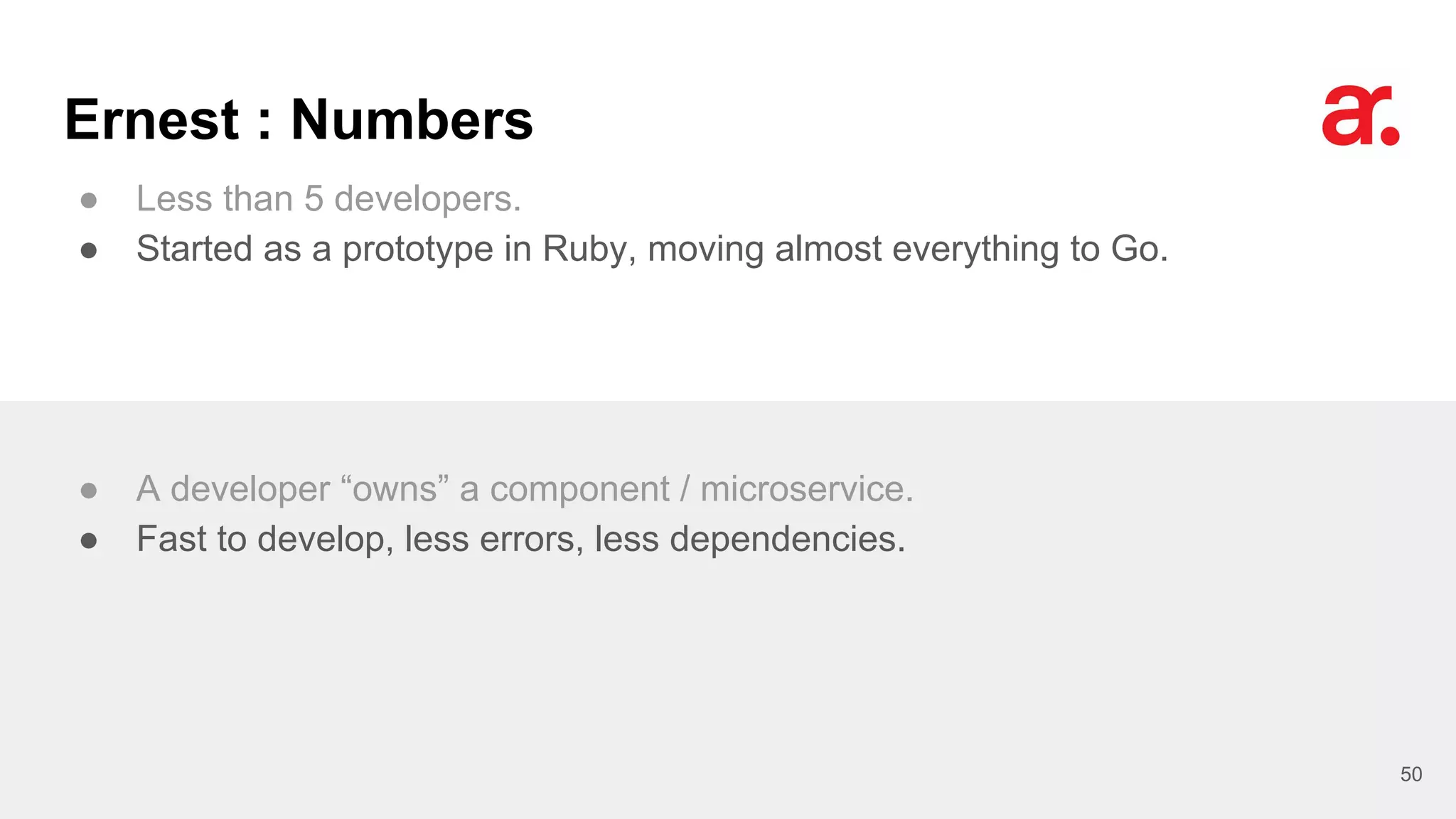 Ernest : Numbers
● Less than 5 developers.
● Started as a prototype in Ruby, moving almost everything to Go.
50
● A developer “owns” a component / microservice.
● Fast to develop, less errors, less dependencies.
 