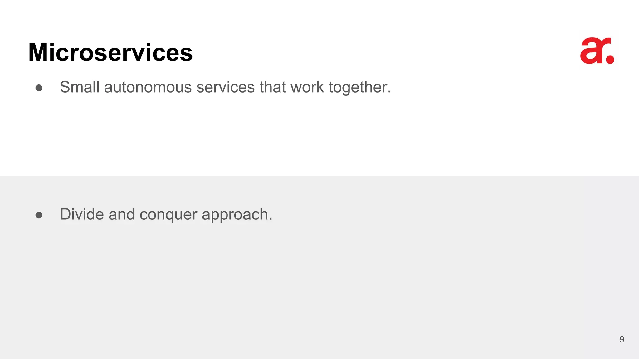 Microservices
● Small autonomous services that work together.
9
● Divide and conquer approach.
 