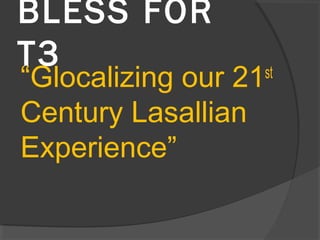 BLESS FOR
T3
“Glocalizing our 21st
Century Lasallian
Experience”
 