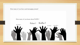 How many of you have used messaging system?
How many of you know about NATS ?
Pulsar ?
Red Panda ?
Kafka ?
ActiveMQ ? RabittMQ ?
 