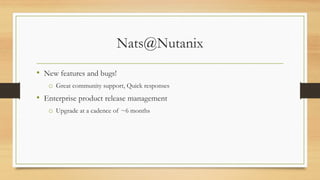 Nats@Nutanix
• New features and bugs!
o Great community support, Quick responses
• Enterprise product release management
o Upgrade at a cadence of ~6 months
 