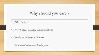 Why should you care ?
• CNCF Project
• Over 40 client language implementations
• Github: 11.2K Stars, 1.1K forks
• 10+Years of consistent development
 