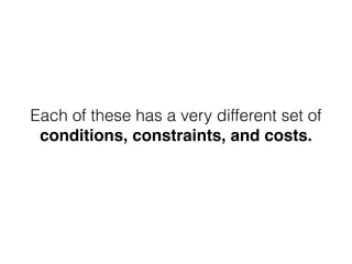 Each of these has a very different set of
conditions, constraints, and costs.
 