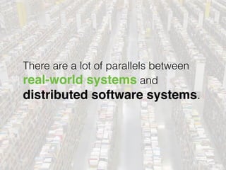 There are a lot of parallels between
real-world systems and 
distributed software systems.
 
