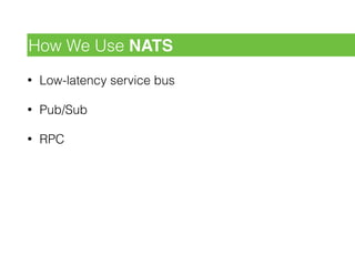 • Low-latency service bus
• Pub/Sub
• RPC
How We Use NATS
 