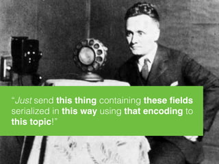 “Just send this thing containing these ﬁelds
serialized in this way using that encoding to
this topic!”
 