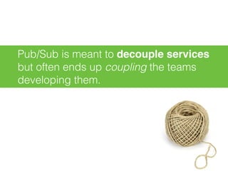 Pub/Sub is meant to decouple services
but often ends up coupling the teams
developing them.
 