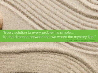 –Derek Landy, Skulduggery Pleasant
“Every solution to every problem is simple… 
It's the distance between the two where the mystery lies.”
 