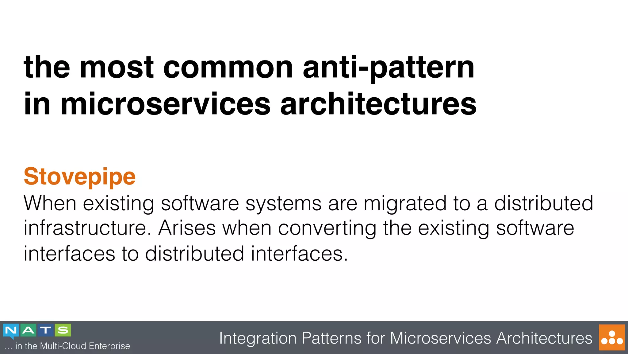 … in the Multi-Cloud Enterprise
Integration Patterns for Microservices Architectures
the most common anti-pattern
in microservices architectures
Stovepipe
When existing software systems are migrated to a distributed
infrastructure. Arises when converting the existing software
interfaces to distributed interfaces.
 