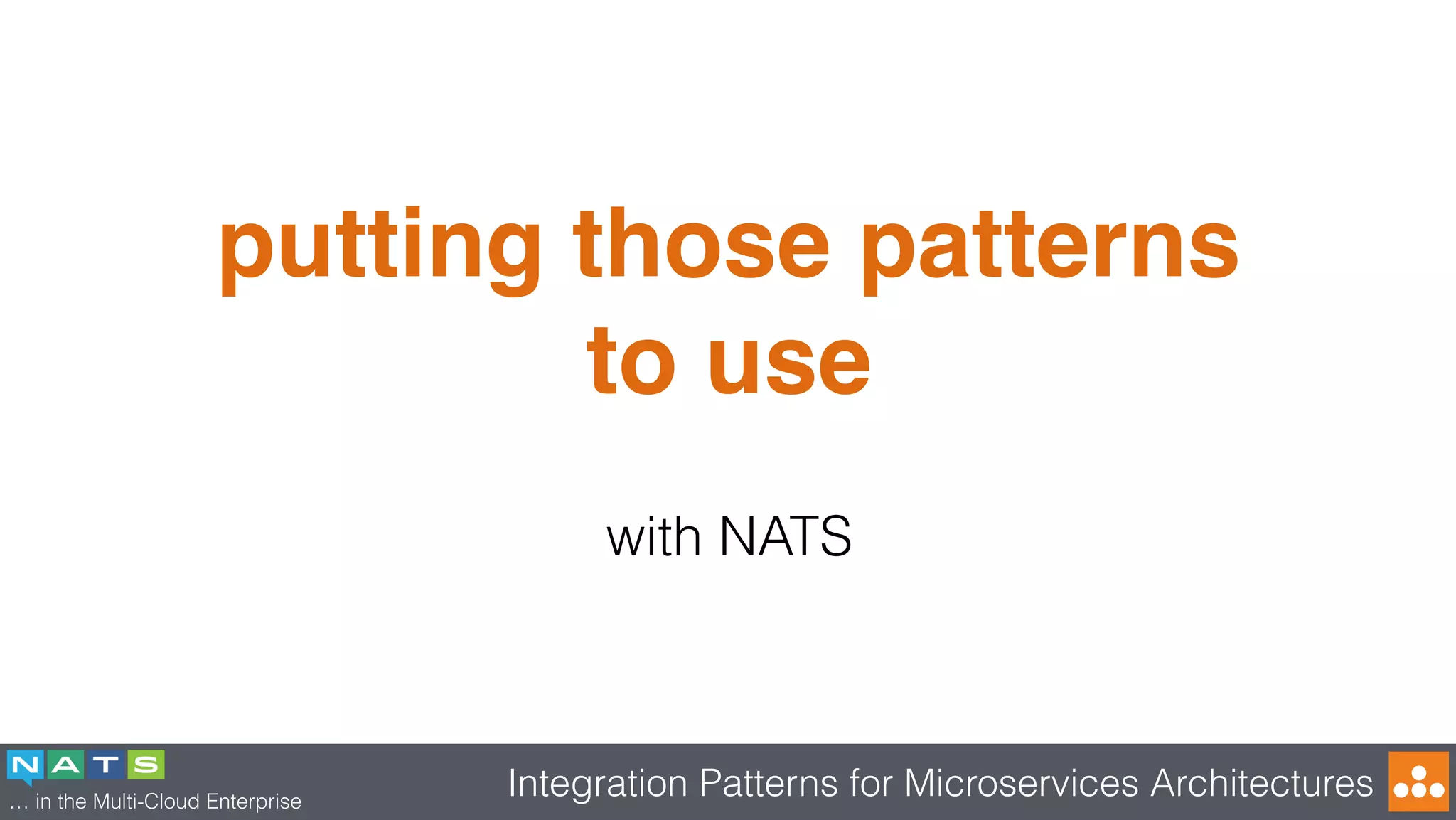 … in the Multi-Cloud Enterprise
Integration Patterns for Microservices Architectures
putting those patterns
to use
with NATS
 