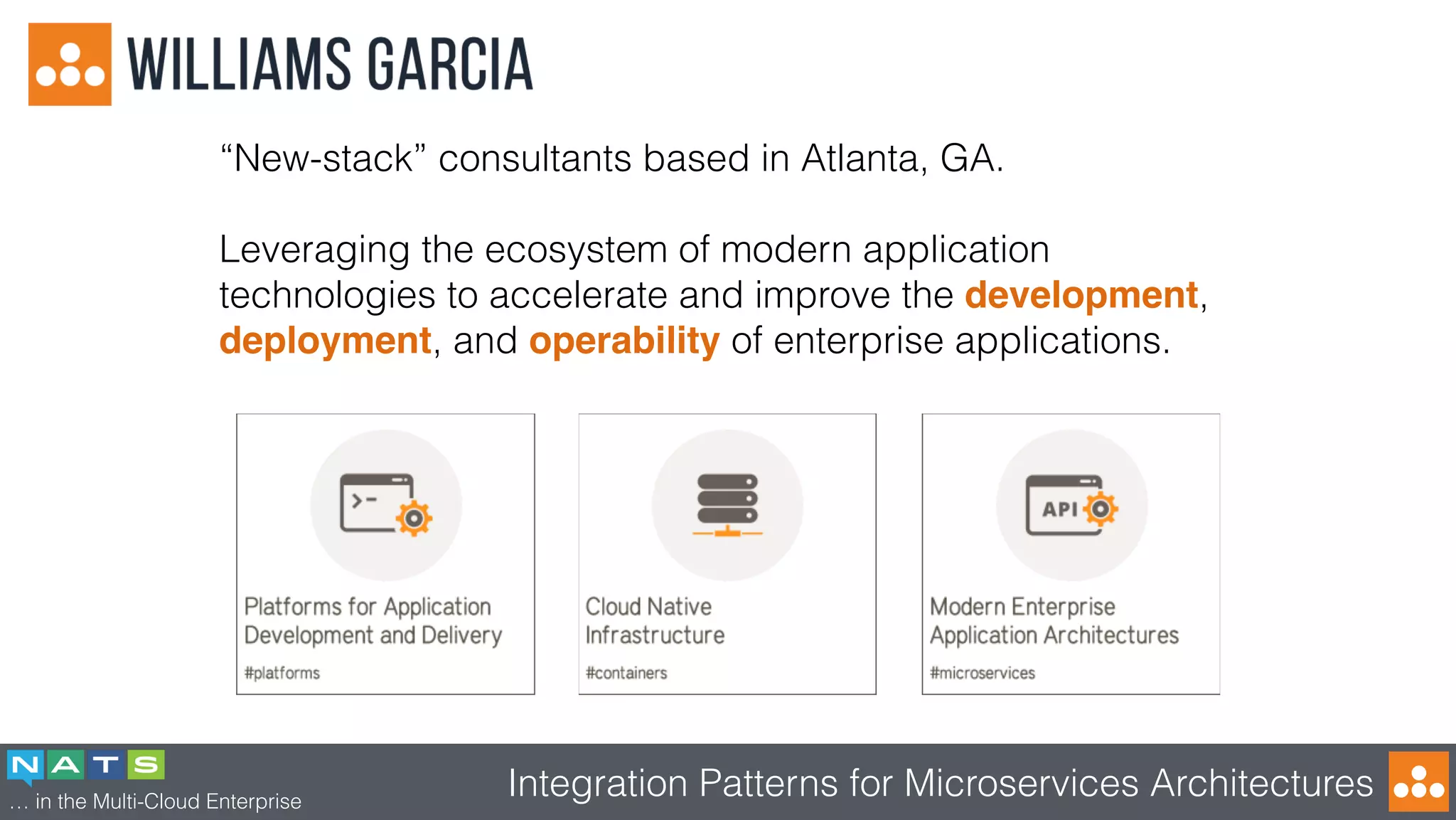 … in the Multi-Cloud Enterprise
Integration Patterns for Microservices Architectures
“New-stack” consultants based in Atlanta, GA.
Leveraging the ecosystem of modern application
technologies to accelerate and improve the development,
deployment, and operability of enterprise applications.
 