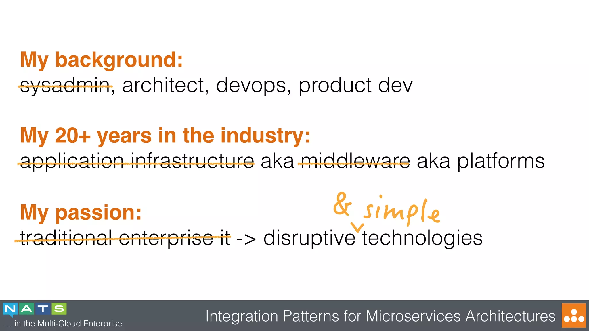 … in the Multi-Cloud Enterprise
Integration Patterns for Microservices Architectures
My background:
sysadmin, architect, devops, product dev
My 20+ years in the industry:
application infrastructure aka middleware aka platforms
My passion:
traditional enterprise it -> disruptive technologies
 